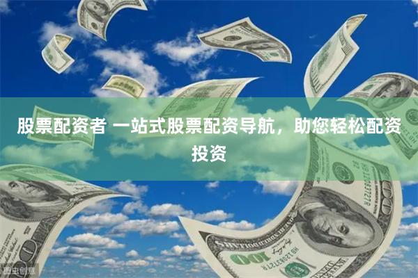 股票配资者 一站式股票配资导航，助您轻松配资投资