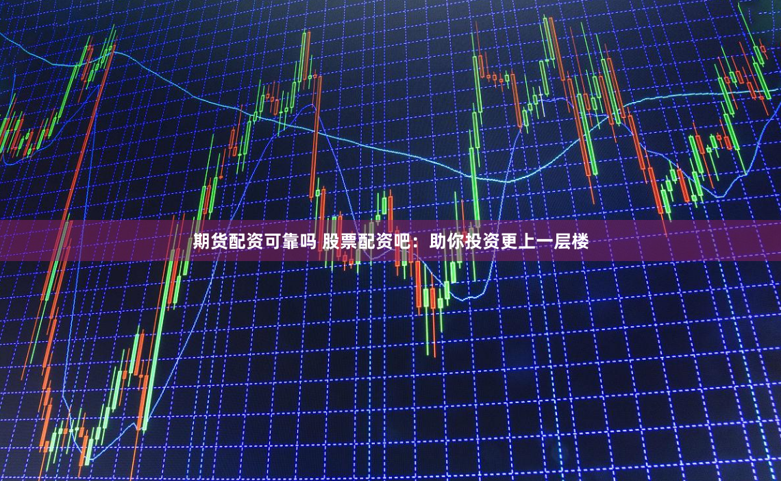 期货配资可靠吗 股票配资吧：助你投资更上一层楼