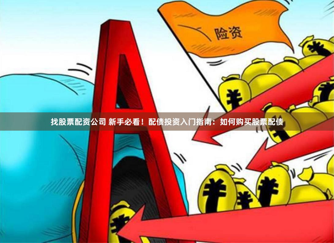 找股票配资公司 新手必看！配债投资入门指南：如何购买股票配债