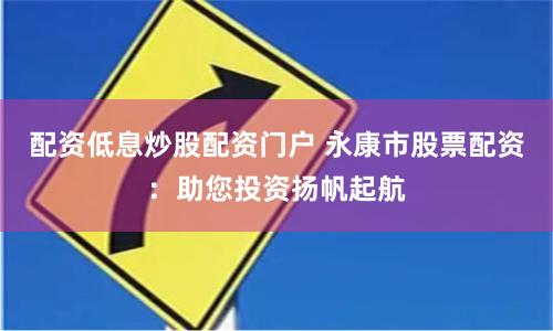 配资低息炒股配资门户 永康市股票配资：助您投资扬帆起航