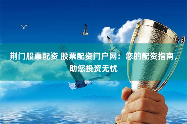 荆门股票配资 股票配资门户网：您的配资指南，助您投资无忧