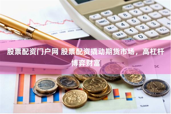 股票配资门户网 股票配资撬动期货市场，高杠杆博弈财富