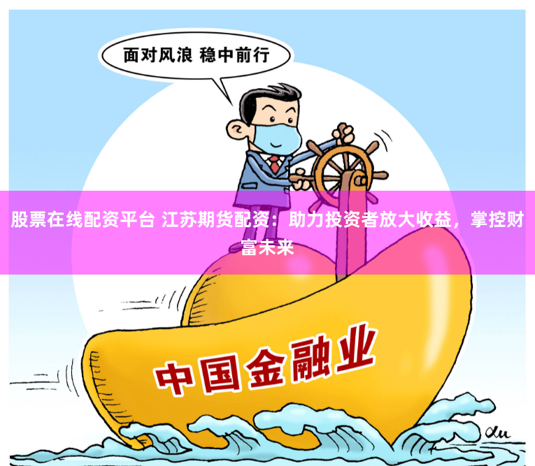 股票在线配资平台 江苏期货配资：助力投资者放大收益，掌控财富未来