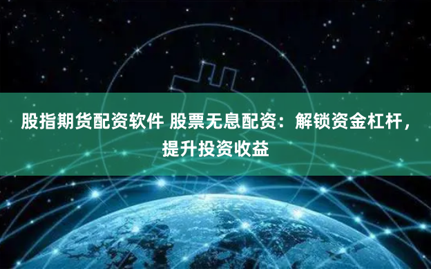 股指期货配资软件 股票无息配资：解锁资金杠杆，提升投资收益