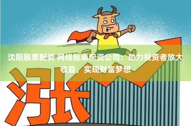 沈阳股票配资 网络股票配资公司：助力投资者放大收益，实现财富梦想