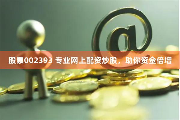 股票002393 专业网上配资炒股，助你资金倍增