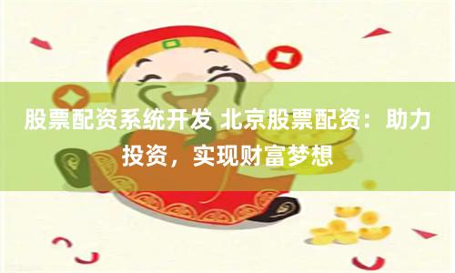 股票配资系统开发 北京股票配资：助力投资，实现财富梦想