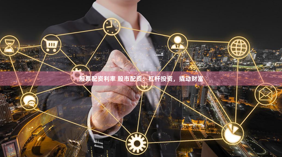 股票配资利率 股市配资：杠杆投资，撬动财富