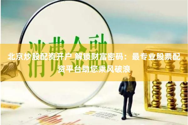 北京炒股配资开户 解锁财富密码：最专业股票配资平台助您乘风破浪