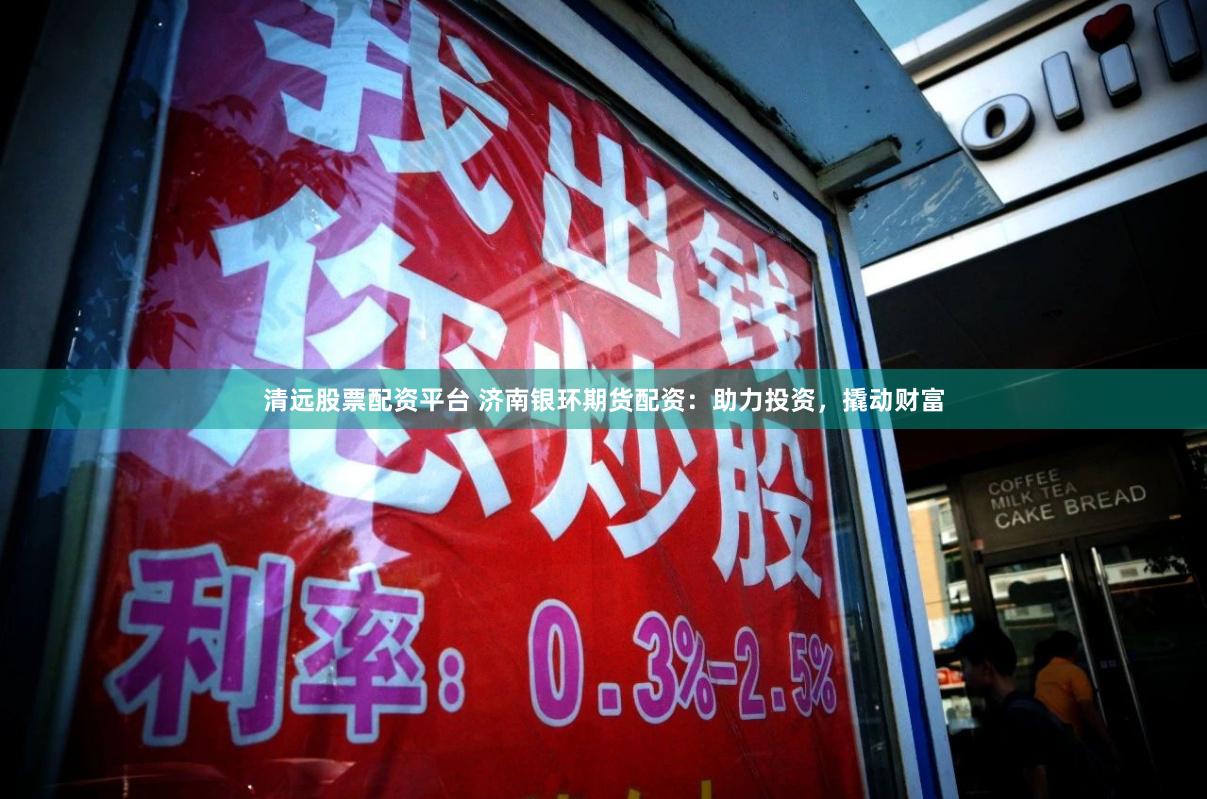 清远股票配资平台 济南银环期货配资：助力投资，撬动财富