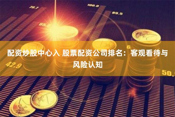 配资炒股中心入 股票配资公司排名：客观看待与风险认知