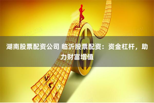 湖南股票配资公司 临沂股票配资：资金杠杆，助力财富增值