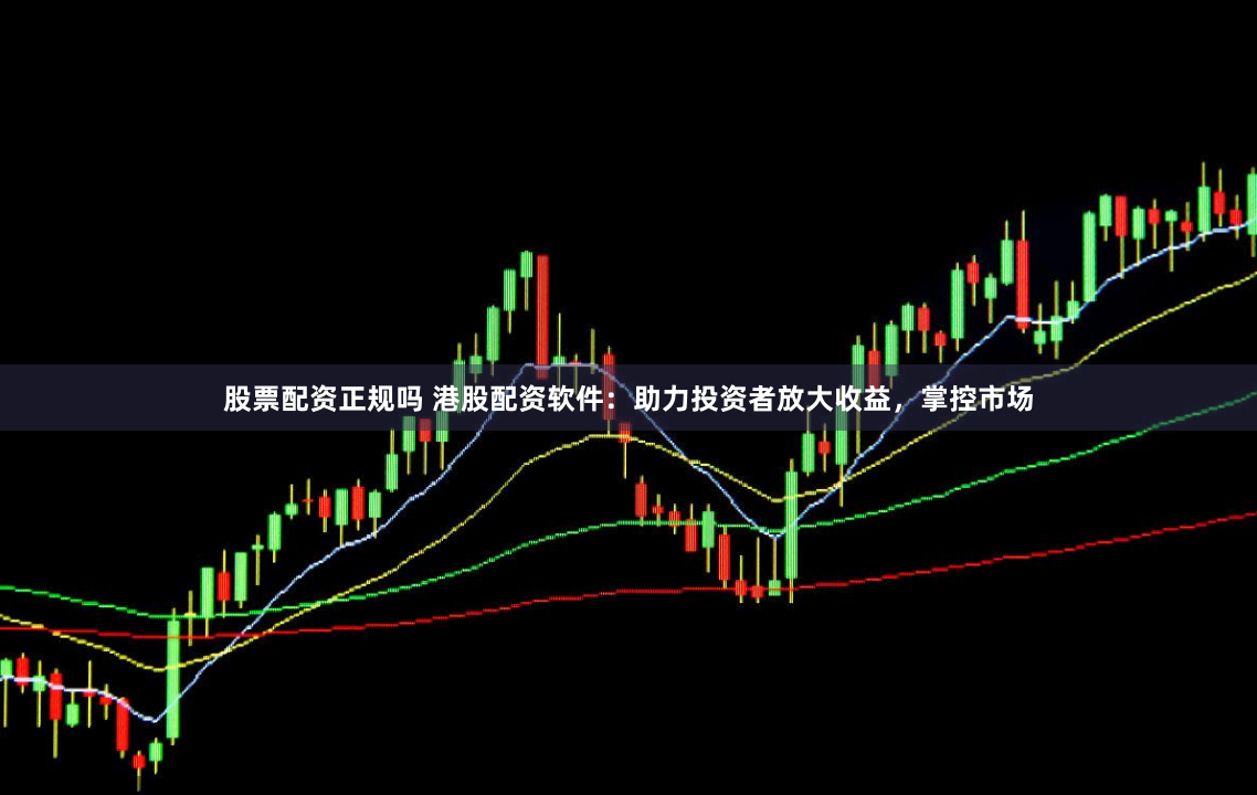 股票配资正规吗 港股配资软件：助力投资者放大收益，掌控市场
