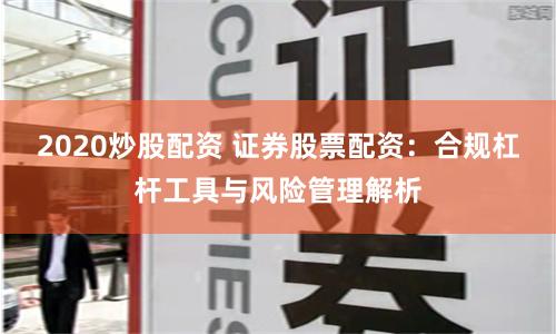 2020炒股配资 证券股票配资：合规杠杆工具与风险管理解析
