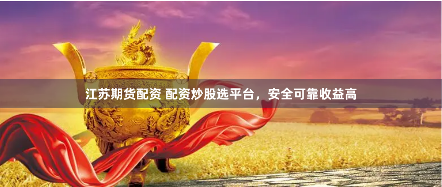 江苏期货配资 配资炒股选平台，安全可靠收益高