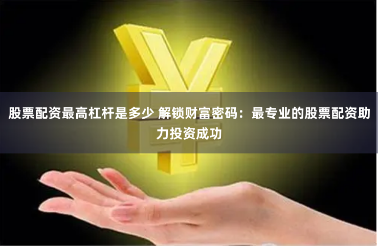 股票配资最高杠杆是多少 解锁财富密码：最专业的股票配资助力投资成功