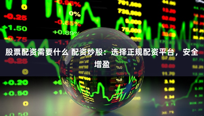 股票配资需要什么 配资炒股：选择正规配资平台，安全增盈