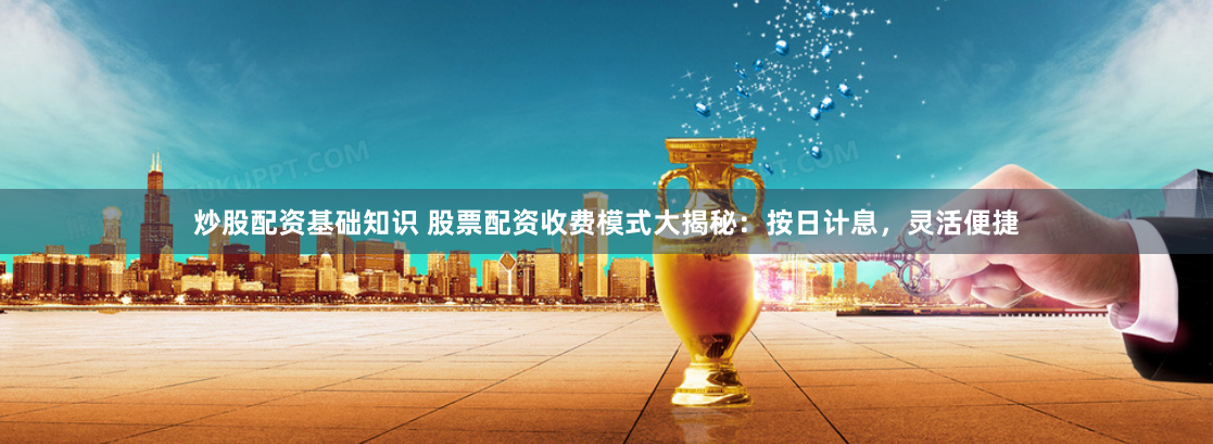 炒股配资基础知识 股票配资收费模式大揭秘：按日计息，灵活便捷
