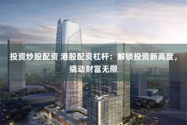 投资炒股配资 港股配资杠杆：解锁投资新高度，撬动财富无限