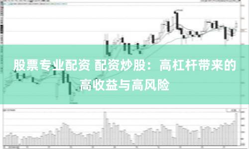 股票专业配资 配资炒股：高杠杆带来的高收益与高风险