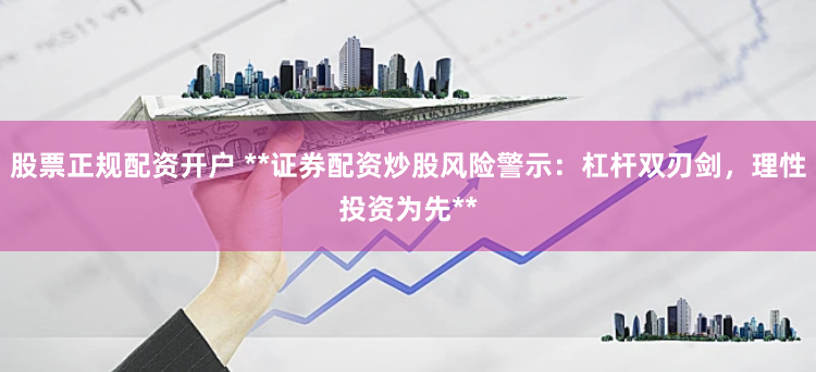 股票正规配资开户 **证券配资炒股风险警示：杠杆双刃剑，理性投资为先**