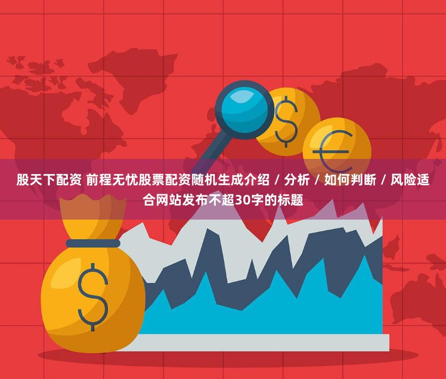 股天下配资 前程无忧股票配资随机生成介绍 / 分析 / 如何判断 / 风险适合网站发布不超30字的标题