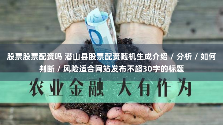 股票股票配资吗 潜山县股票配资随机生成介绍 / 分析 / 如何判断 / 风险适合网站发布不超30字的标题