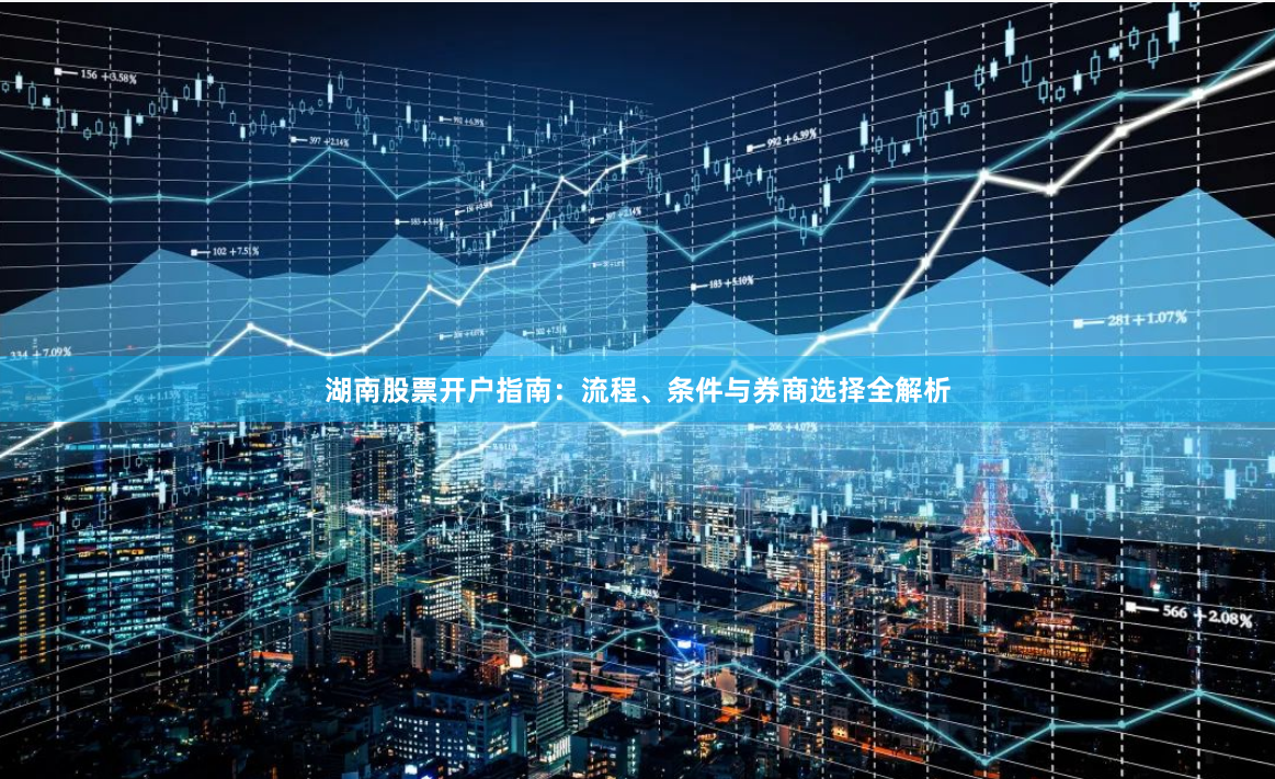 湖南股票开户指南：流程、条件与券商选择全解析