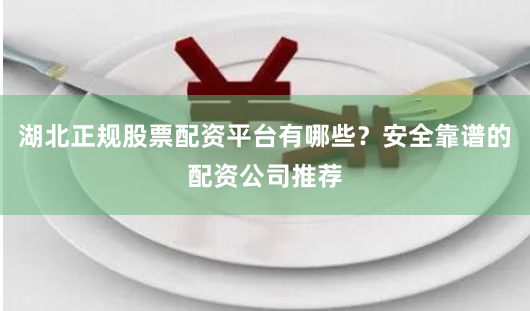 湖北正规股票配资平台有哪些？安全靠谱的配资公司推荐