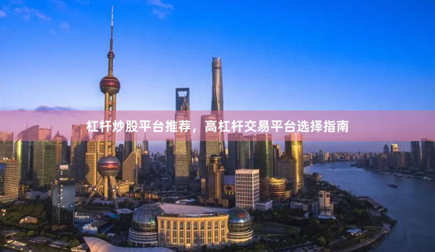 杠杆炒股平台推荐，高杠杆交易平台选择指南