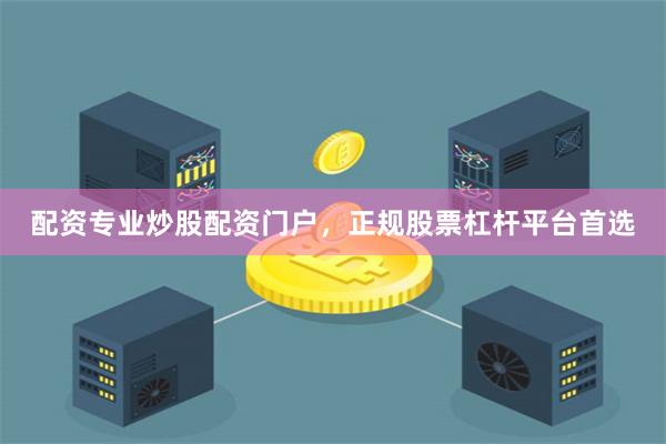配资专业炒股配资门户，正规股票杠杆平台首选