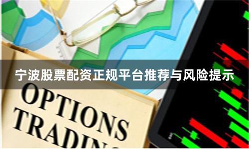 宁波股票配资正规平台推荐与风险提示