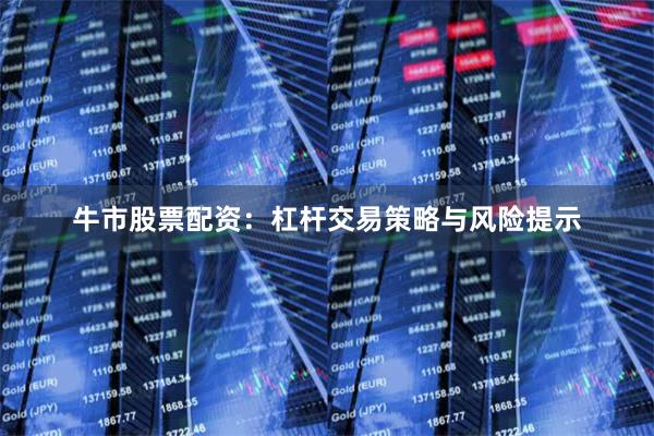牛市股票配资：杠杆交易策略与风险提示