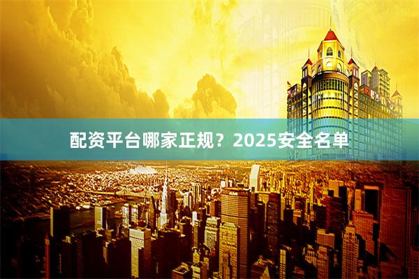 配资平台哪家正规？2025安全名单