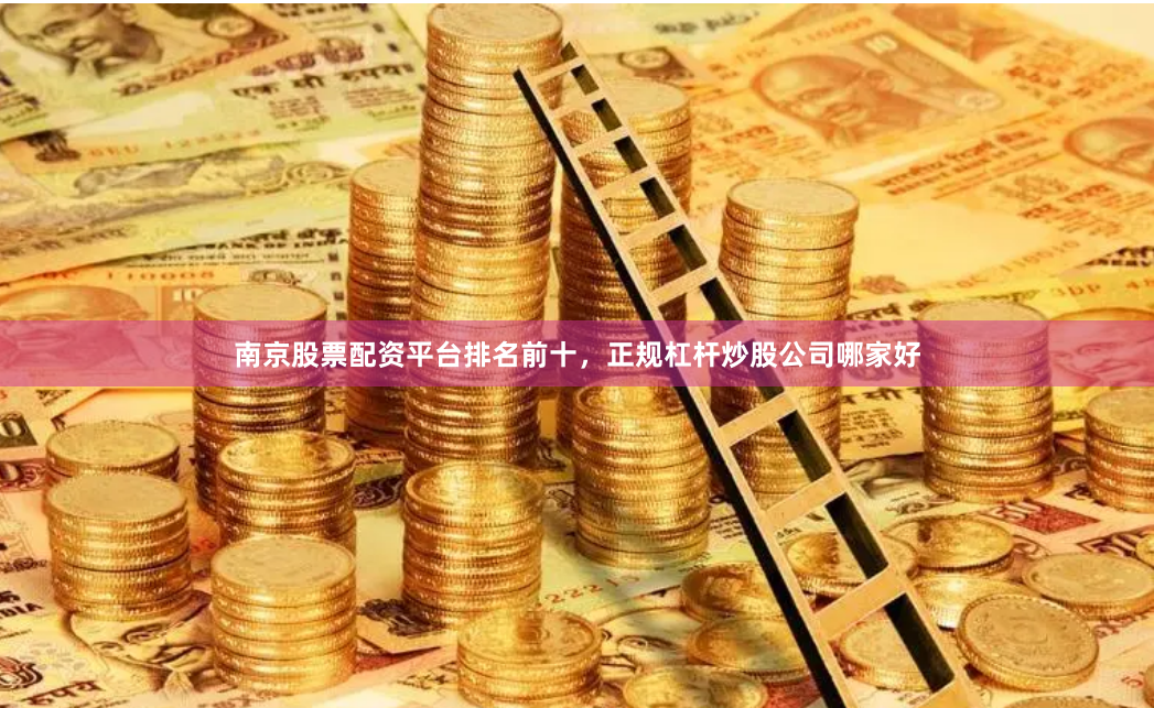 南京股票配资平台排名前十，正规杠杆炒股公司哪家好