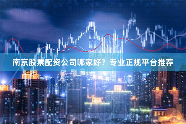 南京股票配资公司哪家好？专业正规平台推荐