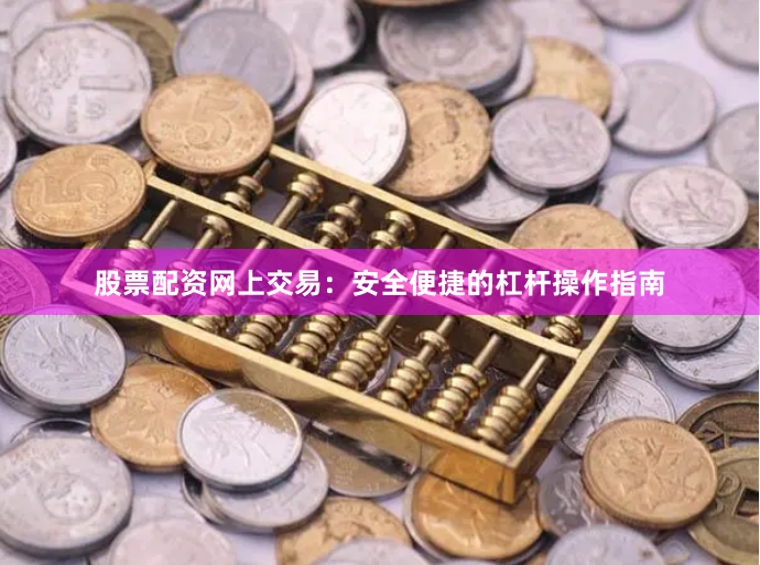 股票配资网上交易：安全便捷的杠杆操作指南