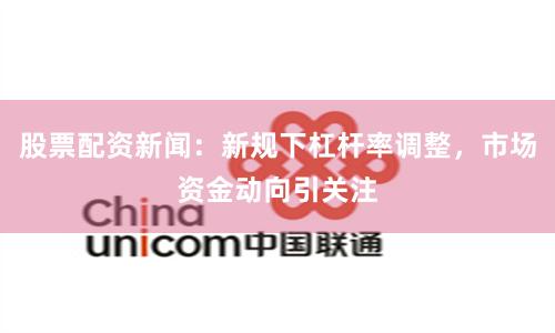 股票配资新闻：新规下杠杆率调整，市场资金动向引关注