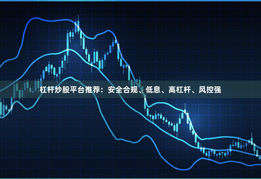杠杆炒股平台推荐:安全合规、低息、高杠杆、风控强
