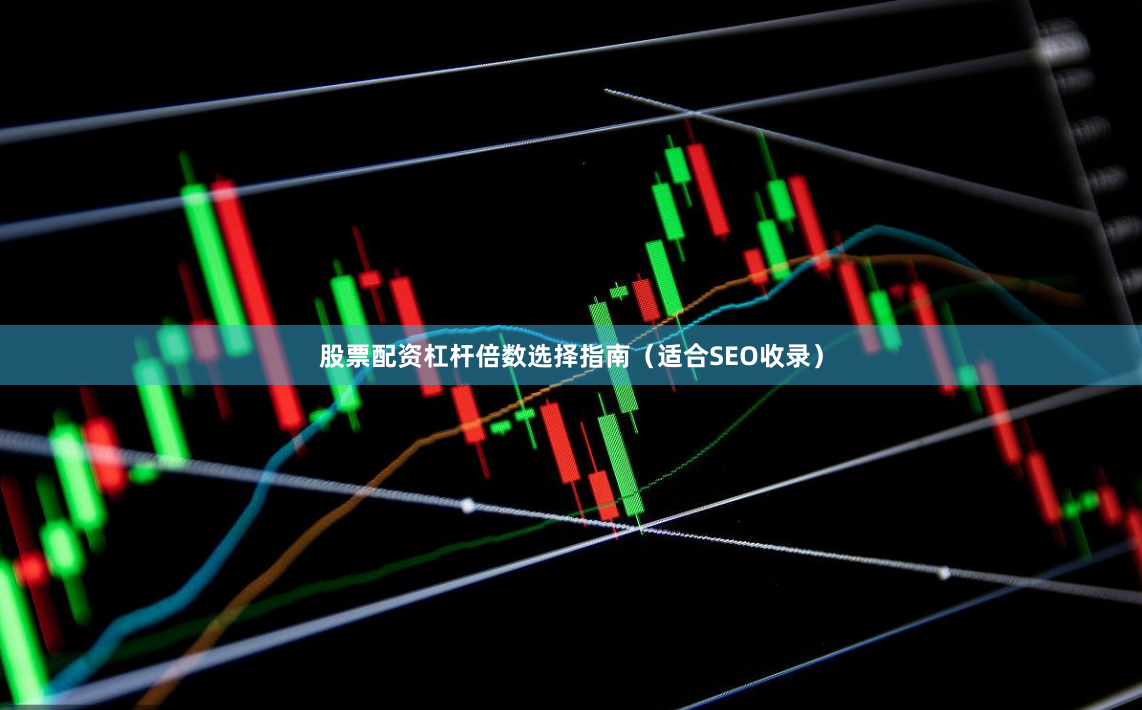 股票配资杠杆倍数选择指南(适合SEO收录)
