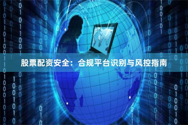 股票配资安全：合规平台识别与风控指南