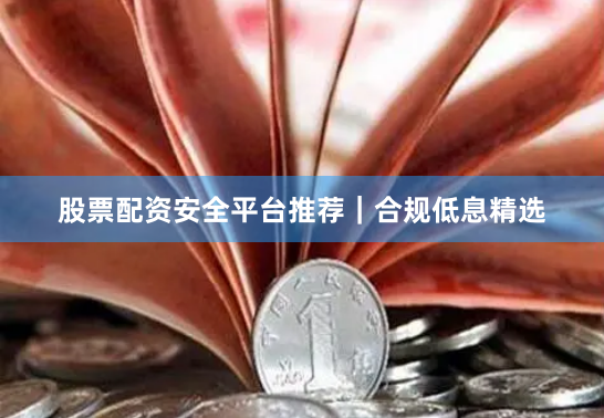 股票配资安全平台推荐｜合规低息精选