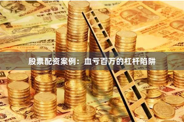 股票配资案例：血亏百万的杠杆陷阱