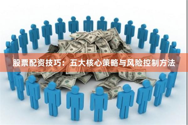 股票配资技巧:五大核心策略与风险控制方法