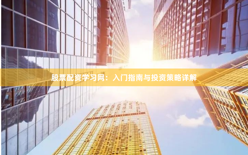 股票配资学习网：入门指南与投资策略详解