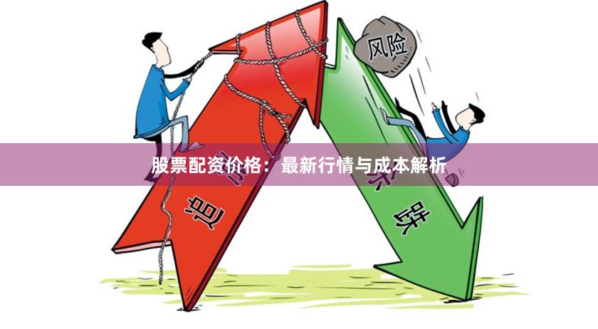 股票配资价格：最新行情与成本解析