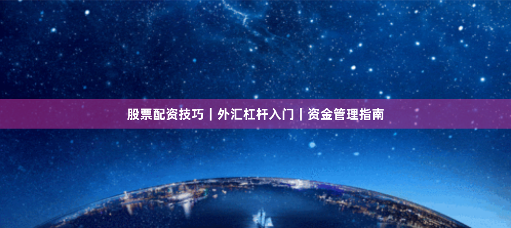 股票配资技巧｜外汇杠杆入门｜资金管理指南