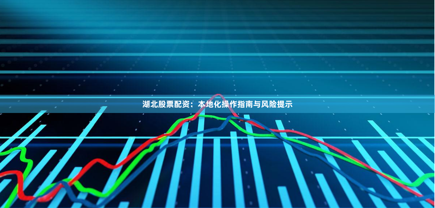 湖北股票配资：本地化操作指南与风险提示
