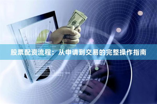 股票配资流程：从申请到交易的完整操作指南