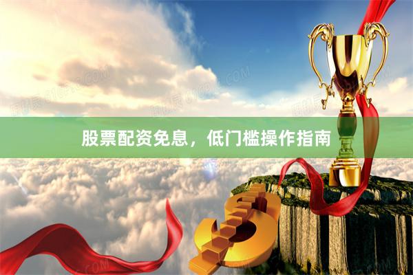 股票配资免息，低门槛操作指南
